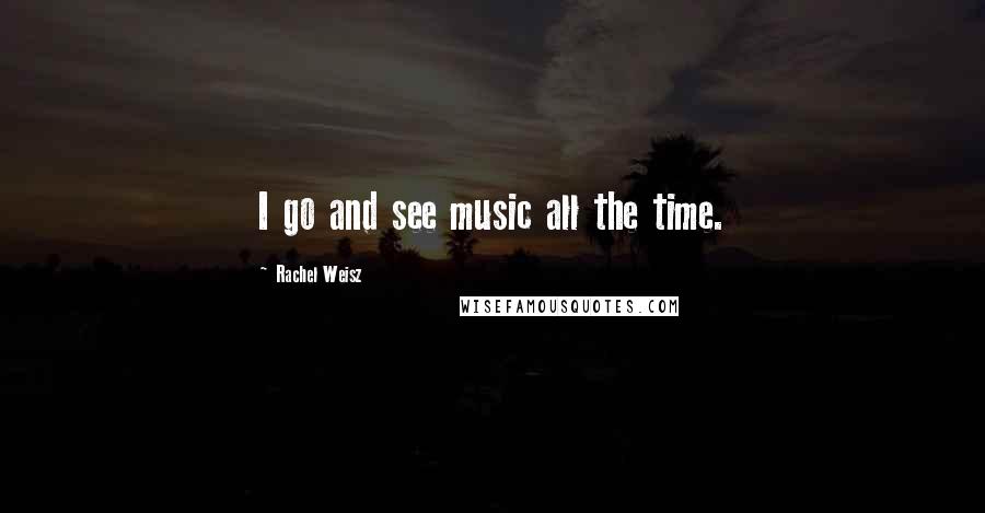 Rachel Weisz Quotes: I go and see music all the time.