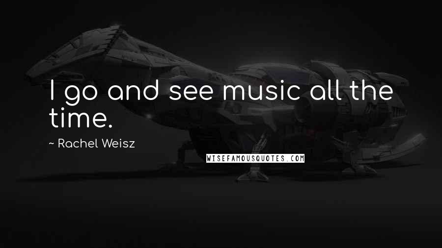 Rachel Weisz Quotes: I go and see music all the time.