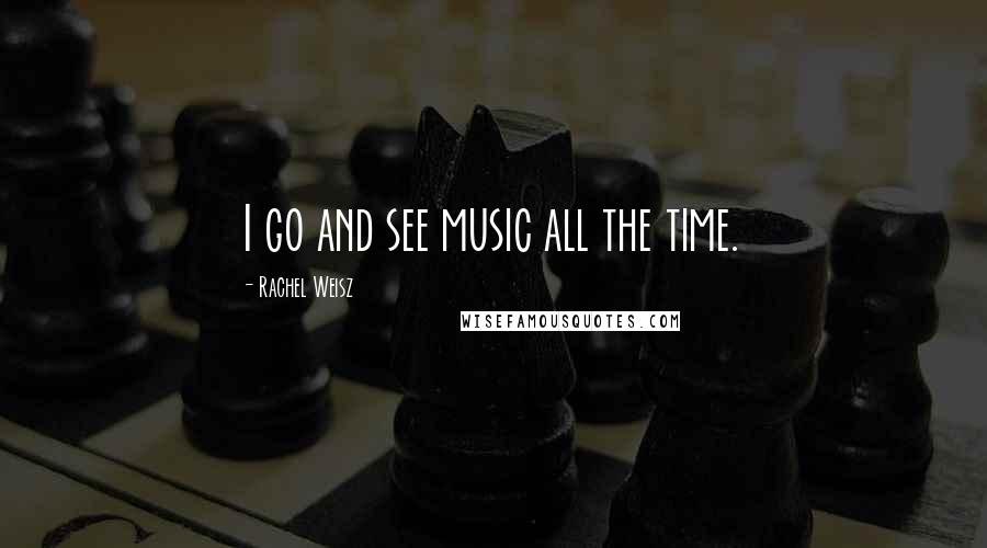 Rachel Weisz Quotes: I go and see music all the time.