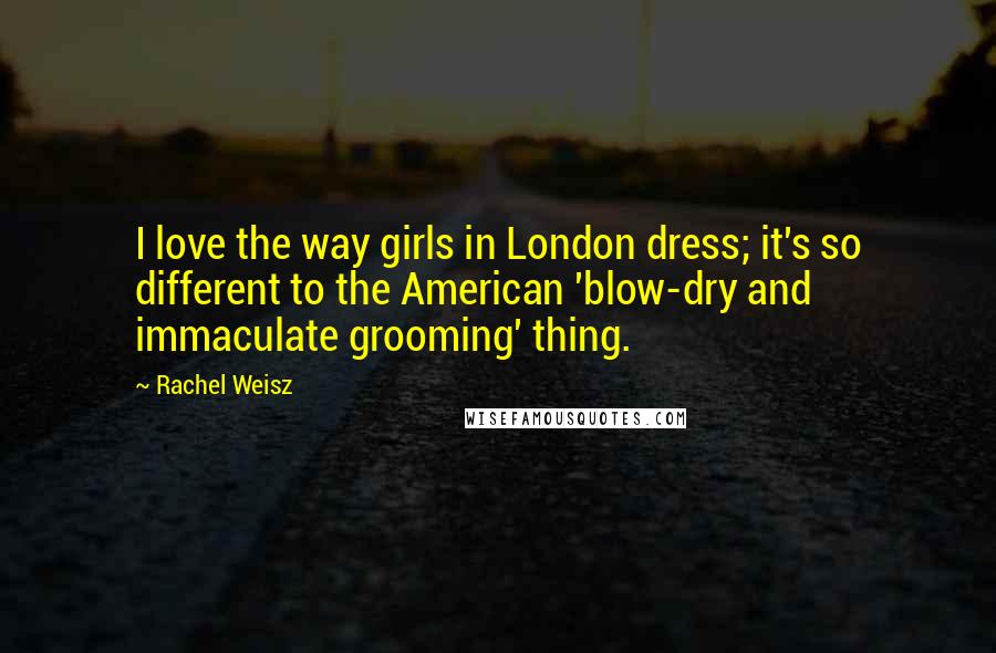 Rachel Weisz Quotes: I love the way girls in London dress; it's so different to the American 'blow-dry and immaculate grooming' thing.