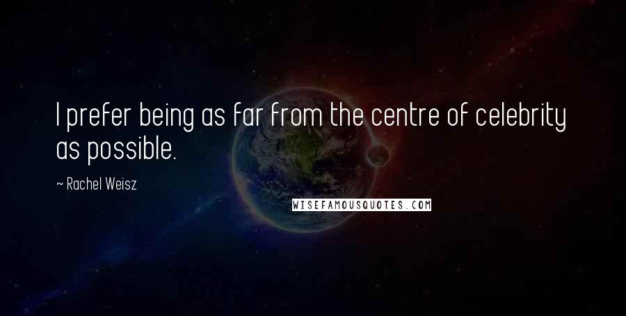 Rachel Weisz Quotes: I prefer being as far from the centre of celebrity as possible.
