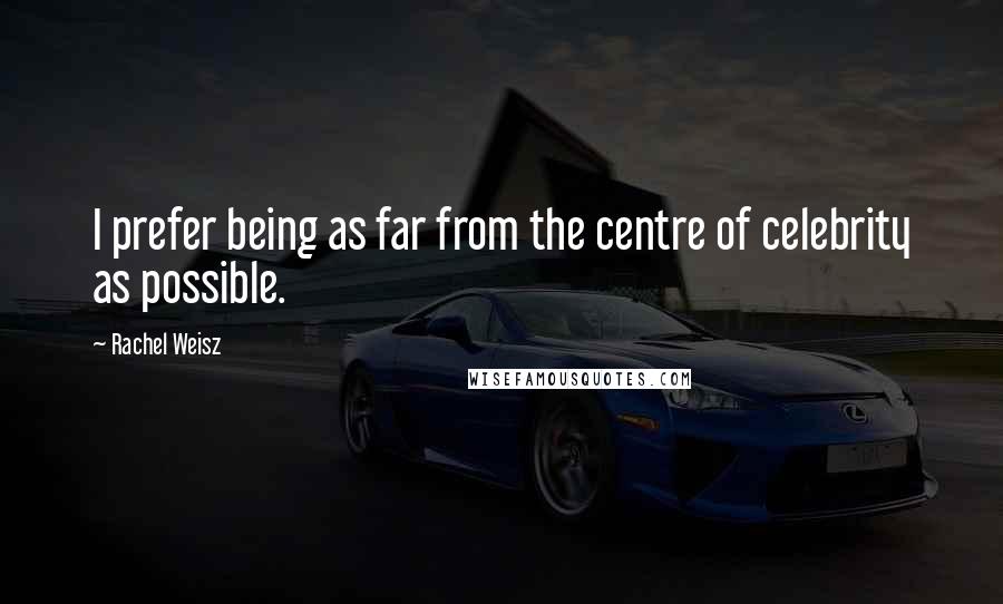 Rachel Weisz Quotes: I prefer being as far from the centre of celebrity as possible.