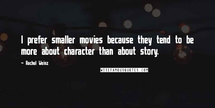 Rachel Weisz Quotes: I prefer smaller movies because they tend to be more about character than about story.