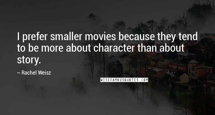 Rachel Weisz Quotes: I prefer smaller movies because they tend to be more about character than about story.