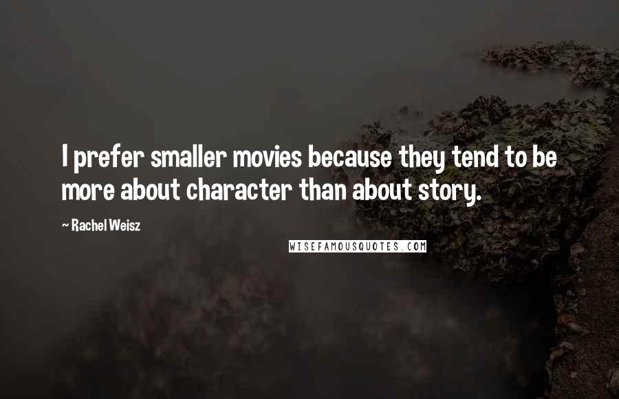 Rachel Weisz Quotes: I prefer smaller movies because they tend to be more about character than about story.