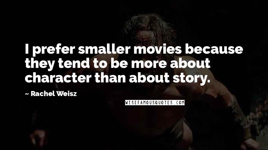 Rachel Weisz Quotes: I prefer smaller movies because they tend to be more about character than about story.