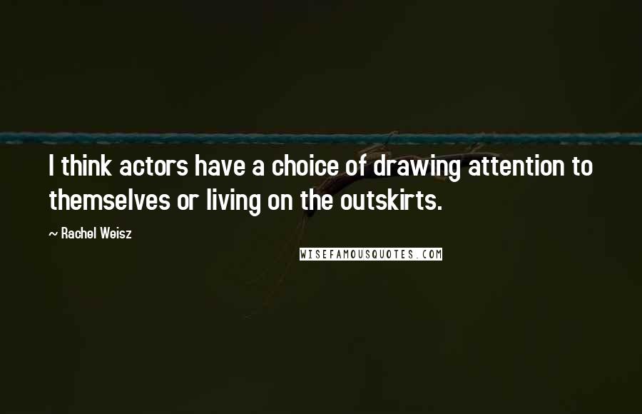 Rachel Weisz Quotes: I think actors have a choice of drawing attention to themselves or living on the outskirts.