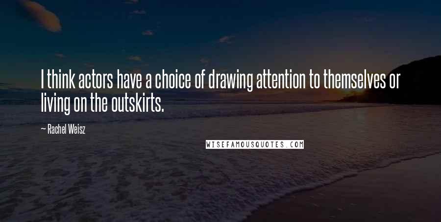 Rachel Weisz Quotes: I think actors have a choice of drawing attention to themselves or living on the outskirts.