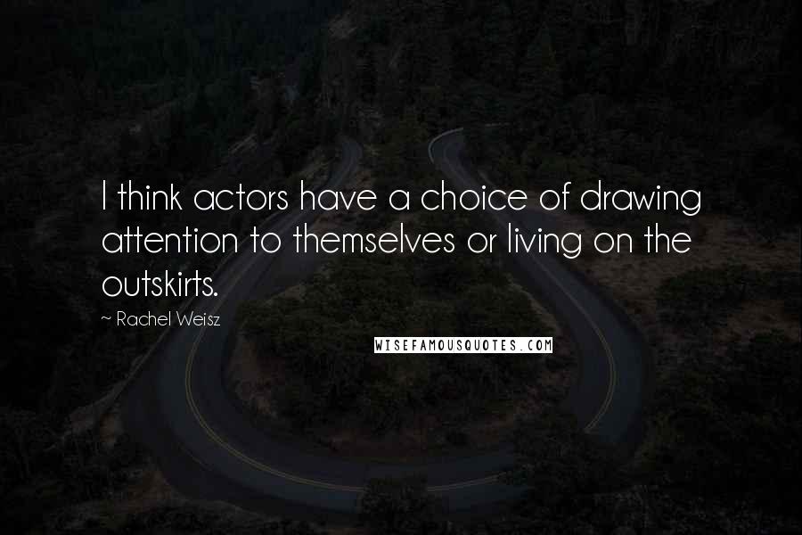 Rachel Weisz Quotes: I think actors have a choice of drawing attention to themselves or living on the outskirts.