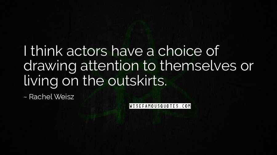 Rachel Weisz Quotes: I think actors have a choice of drawing attention to themselves or living on the outskirts.