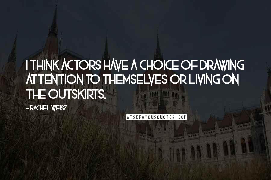 Rachel Weisz Quotes: I think actors have a choice of drawing attention to themselves or living on the outskirts.