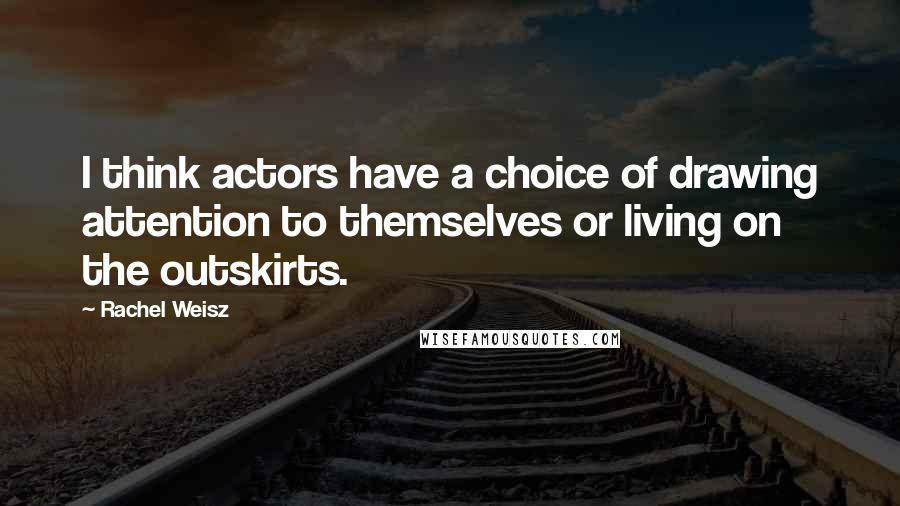 Rachel Weisz Quotes: I think actors have a choice of drawing attention to themselves or living on the outskirts.