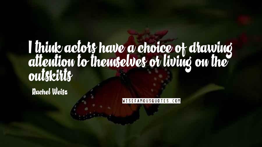 Rachel Weisz Quotes: I think actors have a choice of drawing attention to themselves or living on the outskirts.