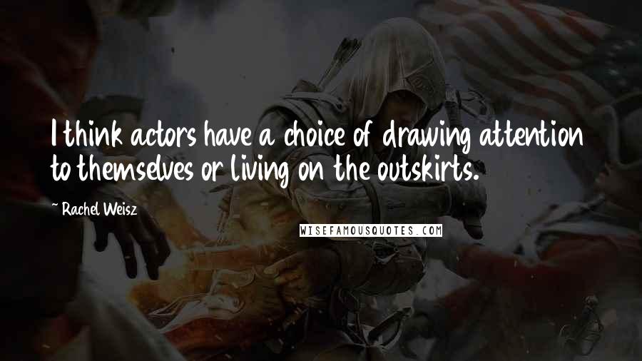 Rachel Weisz Quotes: I think actors have a choice of drawing attention to themselves or living on the outskirts.