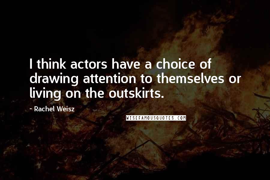 Rachel Weisz Quotes: I think actors have a choice of drawing attention to themselves or living on the outskirts.