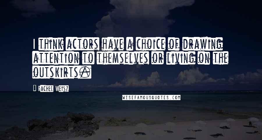 Rachel Weisz Quotes: I think actors have a choice of drawing attention to themselves or living on the outskirts.