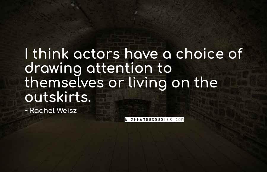 Rachel Weisz Quotes: I think actors have a choice of drawing attention to themselves or living on the outskirts.