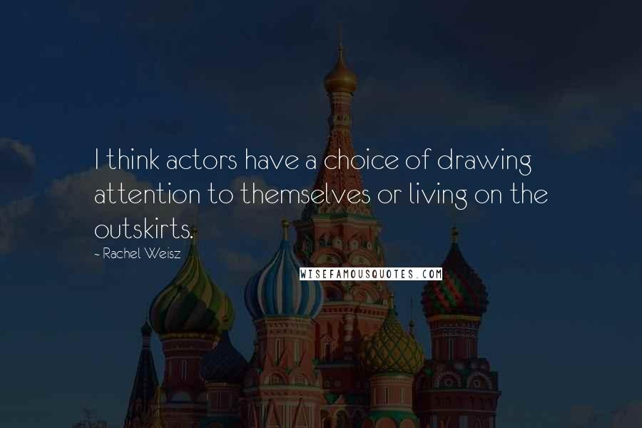 Rachel Weisz Quotes: I think actors have a choice of drawing attention to themselves or living on the outskirts.