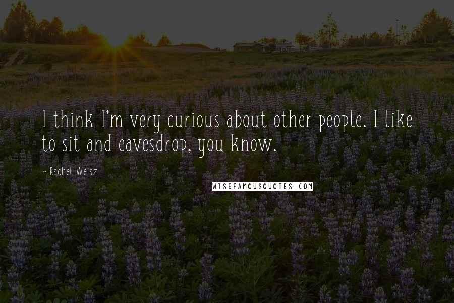 Rachel Weisz Quotes: I think I'm very curious about other people. I like to sit and eavesdrop, you know.