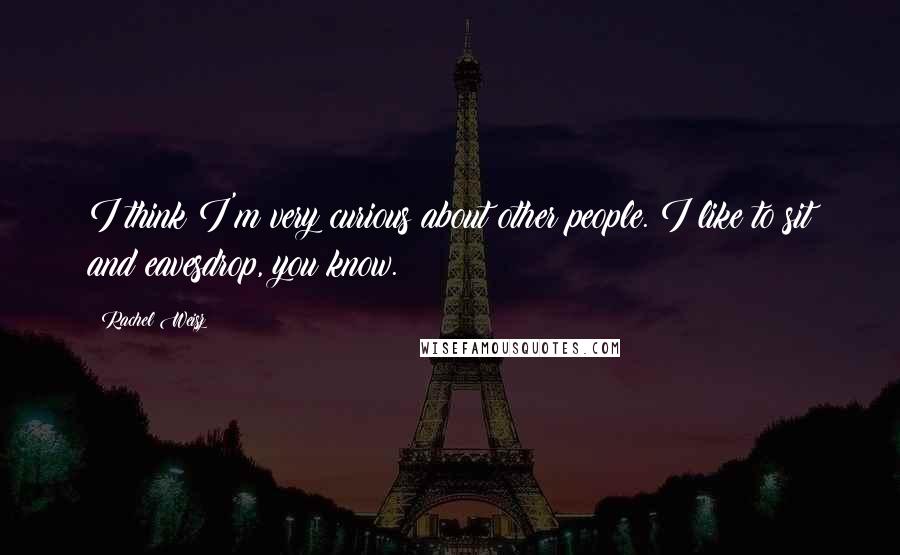 Rachel Weisz Quotes: I think I'm very curious about other people. I like to sit and eavesdrop, you know.