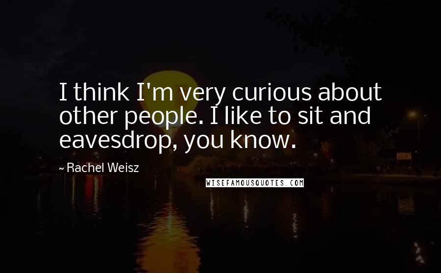 Rachel Weisz Quotes: I think I'm very curious about other people. I like to sit and eavesdrop, you know.