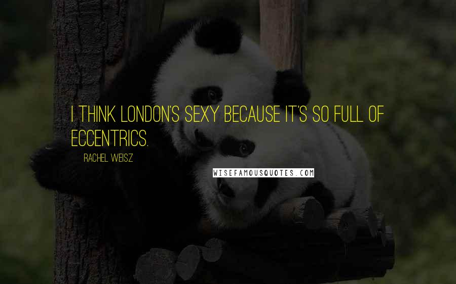 Rachel Weisz Quotes: I think London's sexy because it's so full of eccentrics.