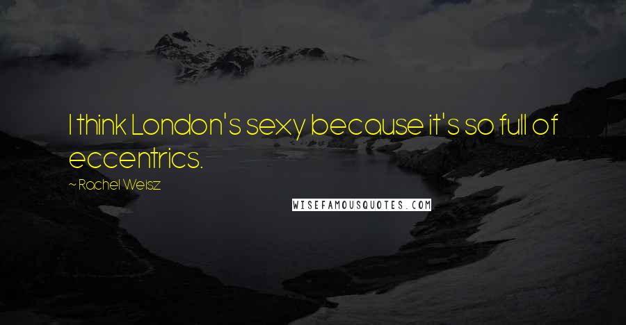 Rachel Weisz Quotes: I think London's sexy because it's so full of eccentrics.