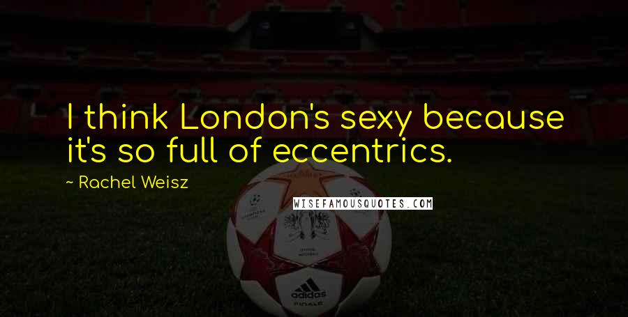 Rachel Weisz Quotes: I think London's sexy because it's so full of eccentrics.