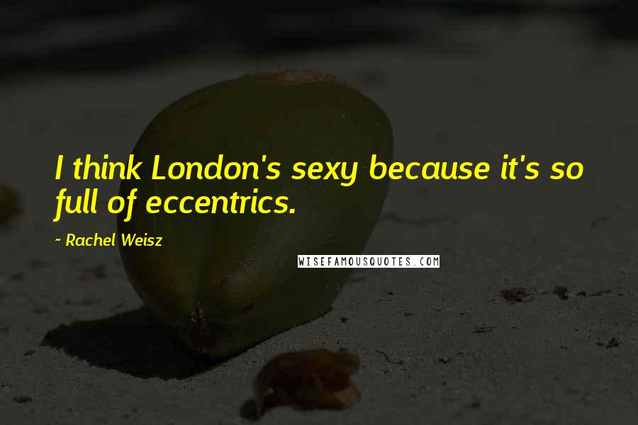 Rachel Weisz Quotes: I think London's sexy because it's so full of eccentrics.