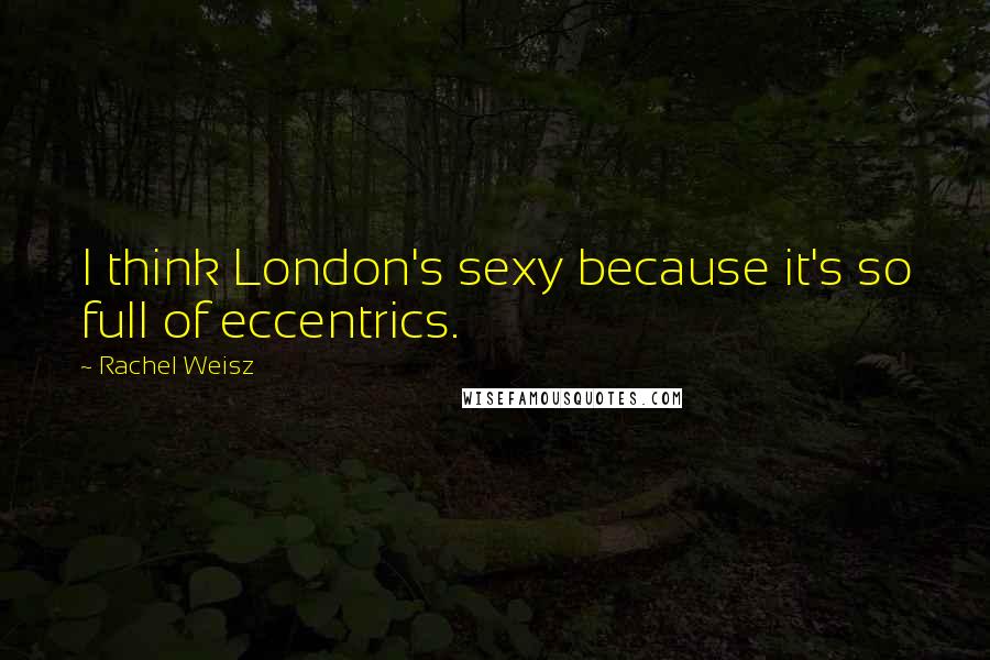 Rachel Weisz Quotes: I think London's sexy because it's so full of eccentrics.