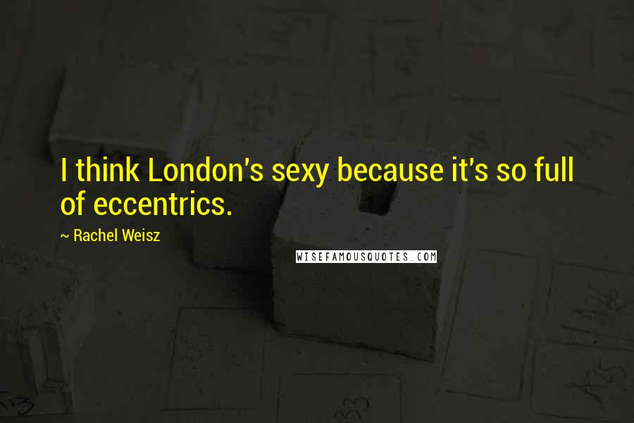 Rachel Weisz Quotes: I think London's sexy because it's so full of eccentrics.