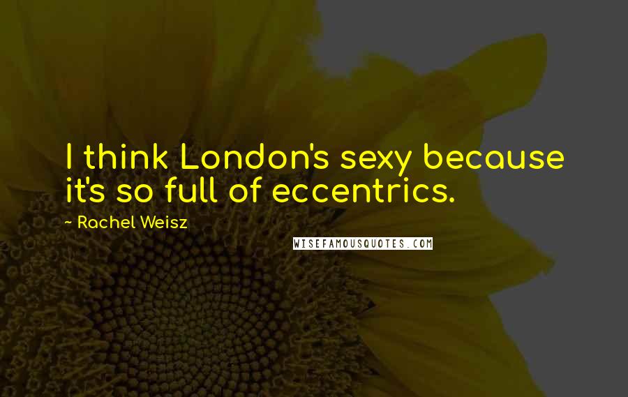 Rachel Weisz Quotes: I think London's sexy because it's so full of eccentrics.