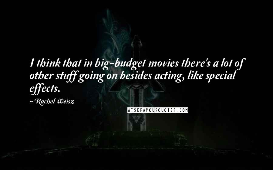 Rachel Weisz Quotes: I think that in big-budget movies there's a lot of other stuff going on besides acting, like special effects.