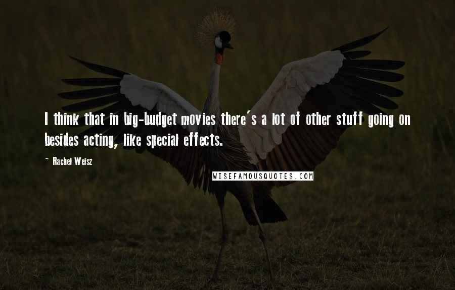 Rachel Weisz Quotes: I think that in big-budget movies there's a lot of other stuff going on besides acting, like special effects.