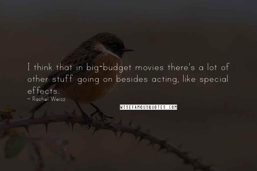 Rachel Weisz Quotes: I think that in big-budget movies there's a lot of other stuff going on besides acting, like special effects.