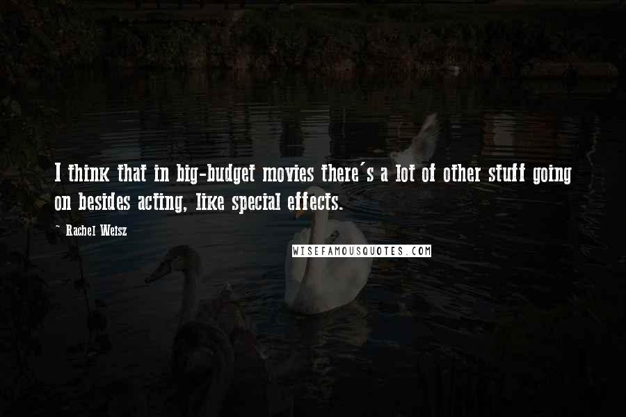 Rachel Weisz Quotes: I think that in big-budget movies there's a lot of other stuff going on besides acting, like special effects.