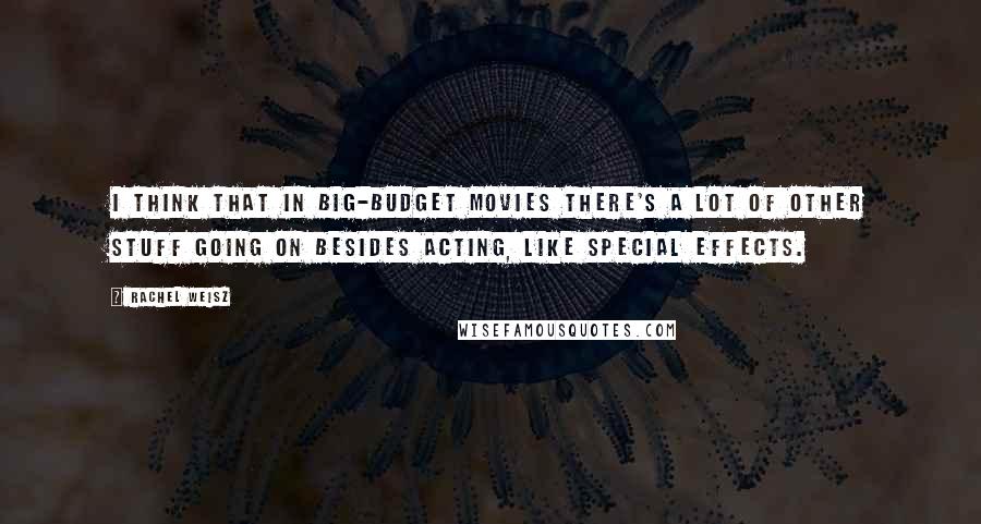 Rachel Weisz Quotes: I think that in big-budget movies there's a lot of other stuff going on besides acting, like special effects.