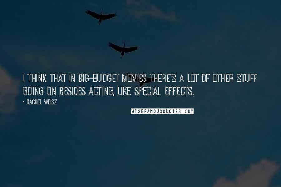 Rachel Weisz Quotes: I think that in big-budget movies there's a lot of other stuff going on besides acting, like special effects.