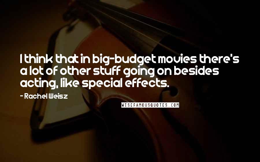 Rachel Weisz Quotes: I think that in big-budget movies there's a lot of other stuff going on besides acting, like special effects.