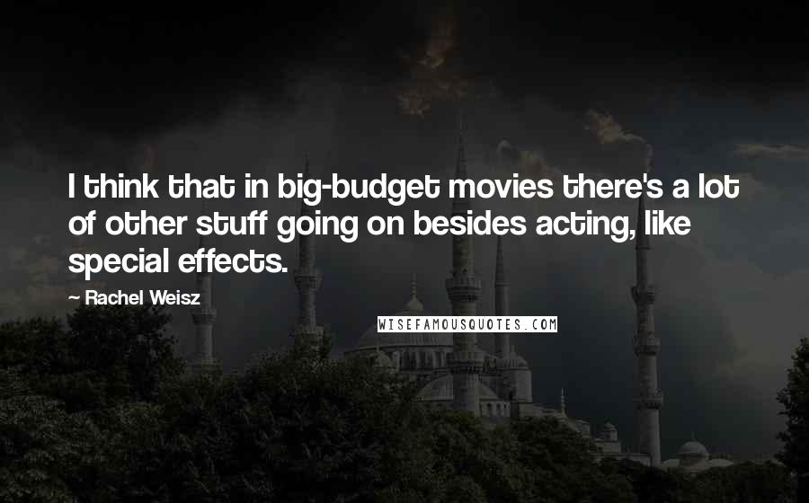 Rachel Weisz Quotes: I think that in big-budget movies there's a lot of other stuff going on besides acting, like special effects.