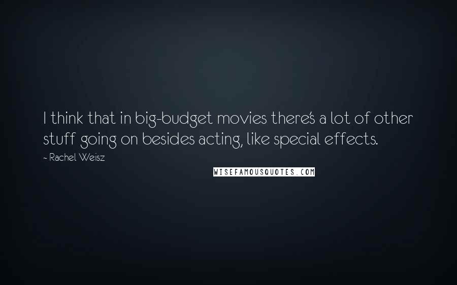 Rachel Weisz Quotes: I think that in big-budget movies there's a lot of other stuff going on besides acting, like special effects.