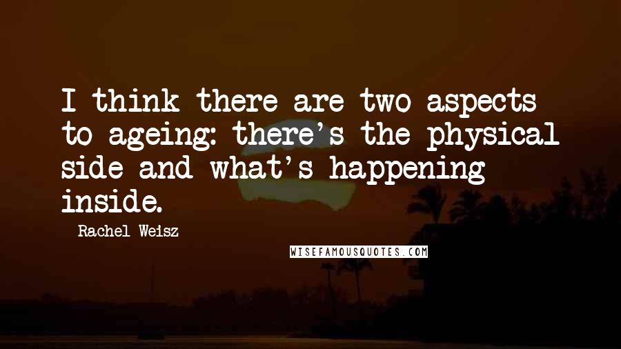 Rachel Weisz Quotes: I think there are two aspects to ageing: there's the physical side and what's happening inside.