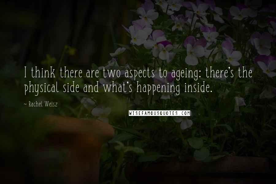 Rachel Weisz Quotes: I think there are two aspects to ageing: there's the physical side and what's happening inside.