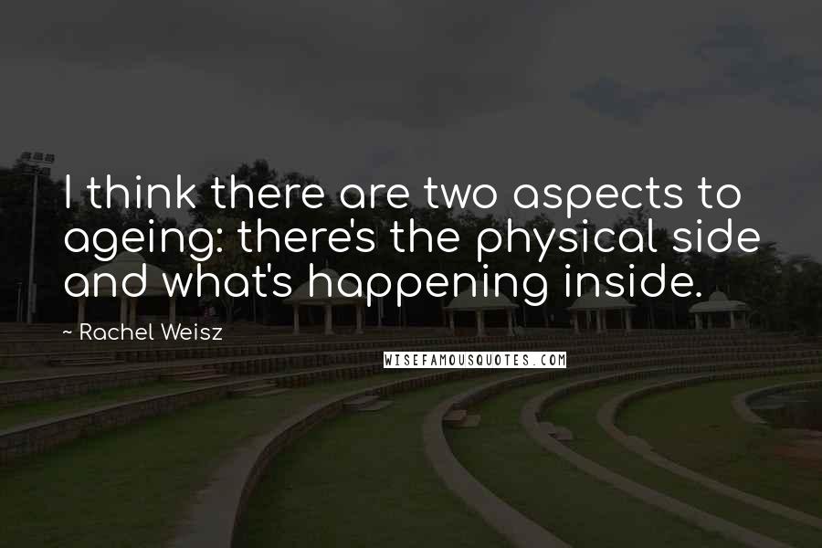 Rachel Weisz Quotes: I think there are two aspects to ageing: there's the physical side and what's happening inside.