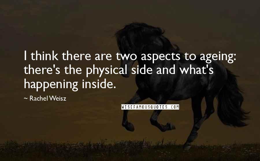 Rachel Weisz Quotes: I think there are two aspects to ageing: there's the physical side and what's happening inside.