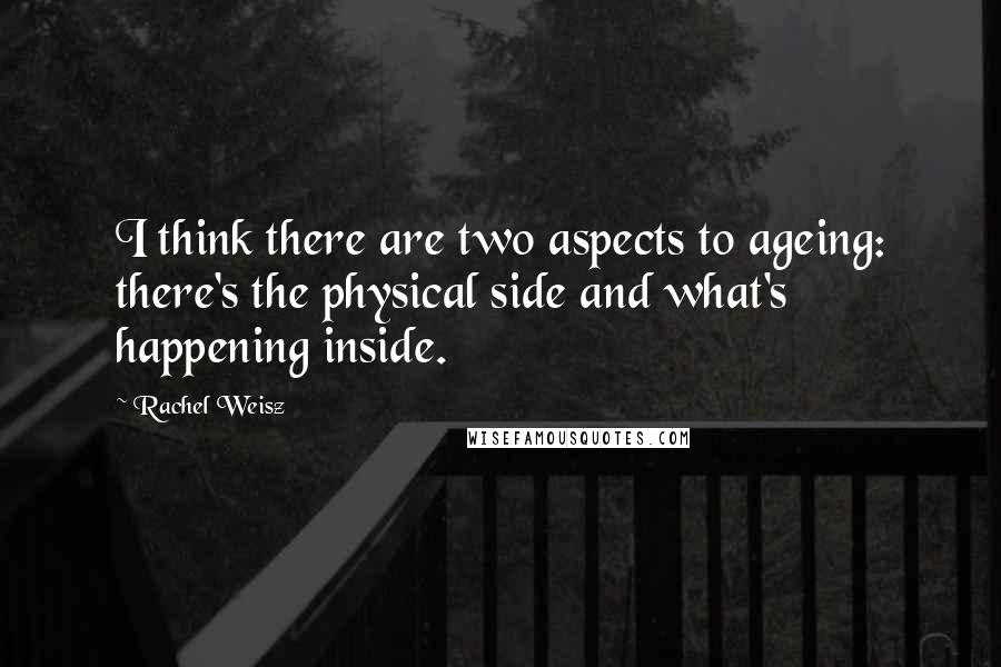 Rachel Weisz Quotes: I think there are two aspects to ageing: there's the physical side and what's happening inside.
