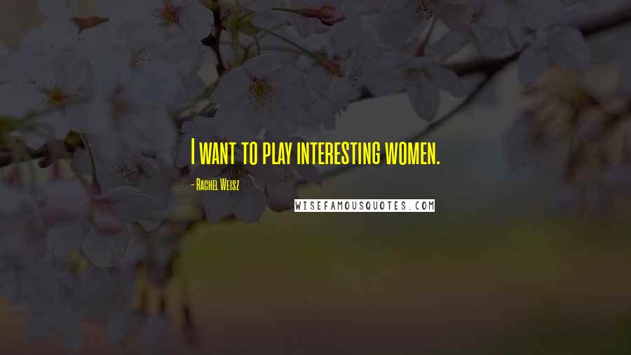 Rachel Weisz Quotes: I want to play interesting women.