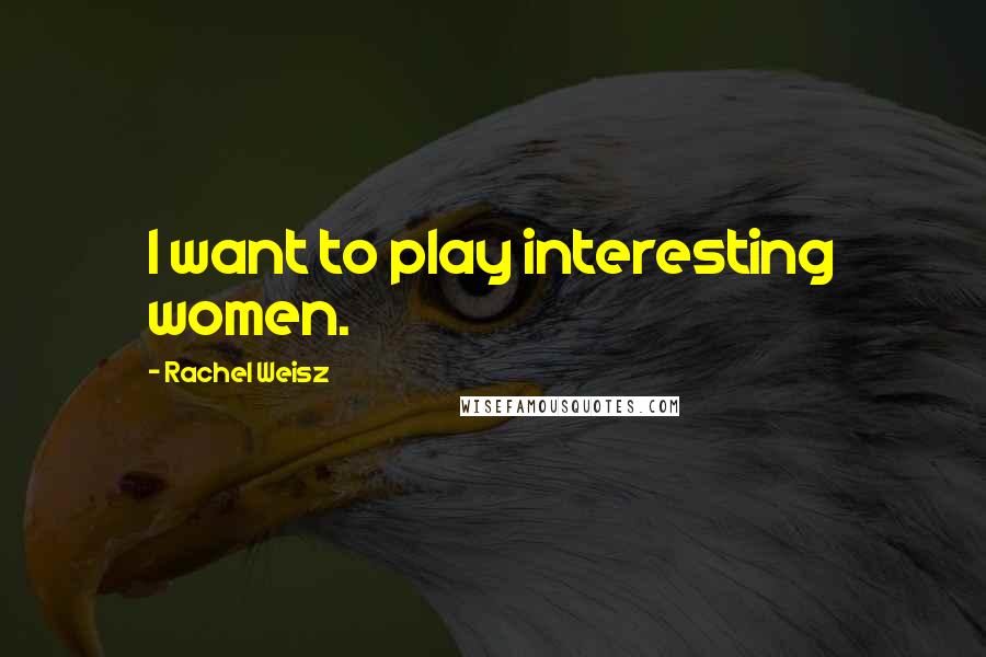 Rachel Weisz Quotes: I want to play interesting women.