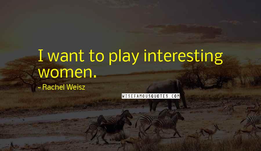 Rachel Weisz Quotes: I want to play interesting women.