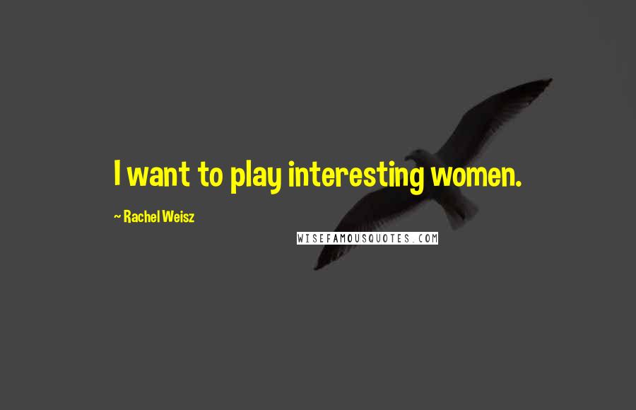 Rachel Weisz Quotes: I want to play interesting women.